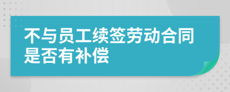 不与员工续签劳动合同是否有补偿