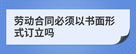 劳动合同必须以书面形式订立吗