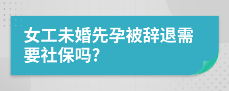 女工未婚先孕被辞退需要社保吗?