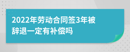 2022年劳动合同签3年被辞退一定有补偿吗