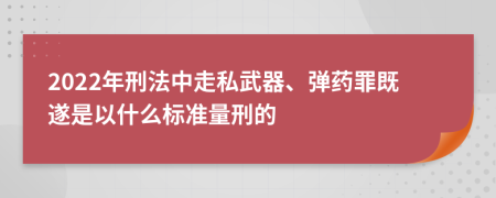 2022年刑法中走私武器、弹药罪既遂是以什么标准量刑的