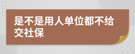 是不是用人单位都不给交社保