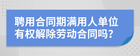 聘用合同期满用人单位有权解除劳动合同吗？