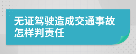 无证驾驶造成交通事故怎样判责任