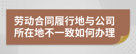 劳动合同履行地与公司所在地不一致如何办理