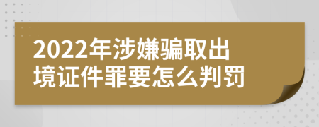 2022年涉嫌骗取出境证件罪要怎么判罚