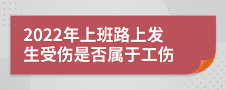 2022年上班路上发生受伤是否属于工伤
