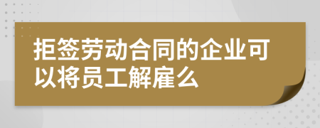 拒签劳动合同的企业可以将员工解雇么