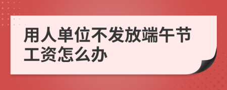 用人单位不发放端午节工资怎么办