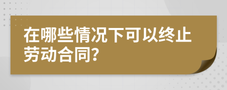 在哪些情况下可以终止劳动合同？