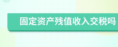 固定资产残值收入交税吗