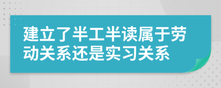 建立了半工半读属于劳动关系还是实习关系