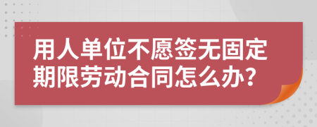 用人单位不愿签无固定期限劳动合同怎么办？