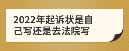 2022年起诉状是自己写还是去法院写