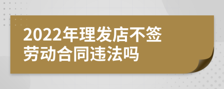 2022年理发店不签劳动合同违法吗