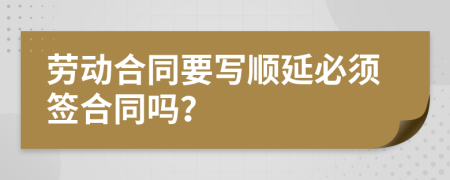 劳动合同要写顺延必须签合同吗？