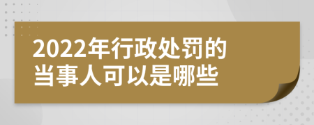 2022年行政处罚的当事人可以是哪些