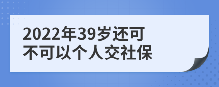 2022年39岁还可不可以个人交社保