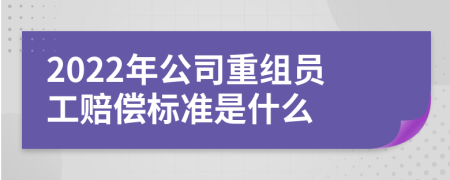 2022年公司重组员工赔偿标准是什么