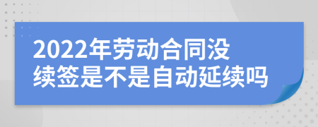 2022年劳动合同没续签是不是自动延续吗