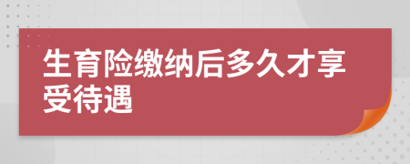 生育险缴纳后多久才享受待遇