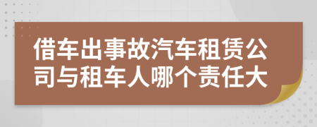 借车出事故汽车租赁公司与租车人哪个责任大