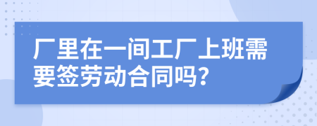 厂里在一间工厂上班需要签劳动合同吗？
