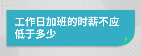 工作日加班的时薪不应低于多少