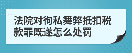 法院对徇私舞弊抵扣税款罪既遂怎么处罚