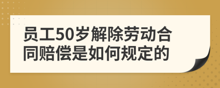 员工50岁解除劳动合同赔偿是如何规定的