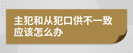 主犯和从犯口供不一致应该怎么办