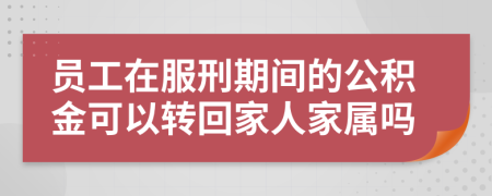 员工在服刑期间的公积金可以转回家人家属吗