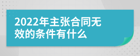 2022年主张合同无效的条件有什么