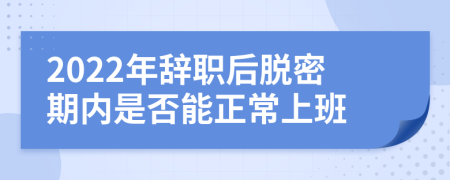 2022年辞职后脱密期内是否能正常上班