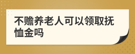 不赡养老人可以领取抚恤金吗