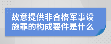 故意提供非合格军事设施罪的构成要件是什么