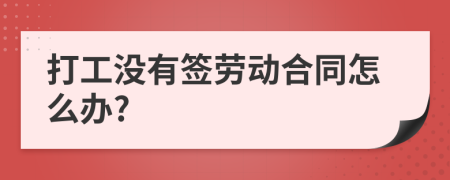 打工没有签劳动合同怎么办?