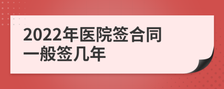 2022年医院签合同一般签几年