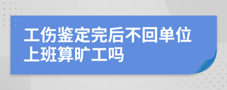 工伤鉴定完后不回单位上班算旷工吗