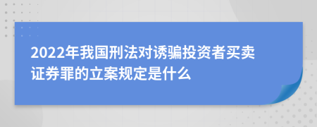 2022年我国刑法对诱骗投资者买卖证券罪的立案规定是什么