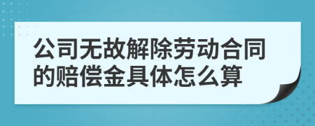 公司无故解除劳动合同的赔偿金具体怎么算