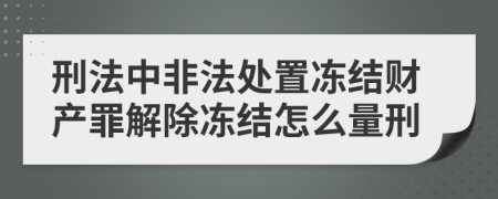 刑法中非法处置冻结财产罪解除冻结怎么量刑