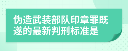 伪造武装部队印章罪既遂的最新判刑标准是