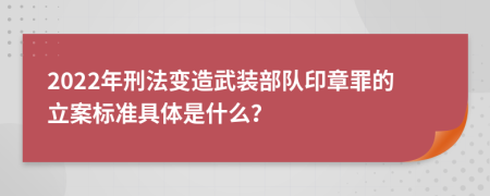 2022年刑法变造武装部队印章罪的立案标准具体是什么？