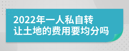 2022年一人私自转让土地的费用要均分吗