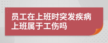 员工在上班时突发疾病上班属于工伤吗