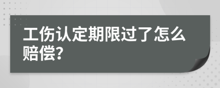 工伤认定期限过了怎么赔偿？