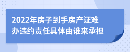 2022年房子到手房产证难办违约责任具体由谁来承担