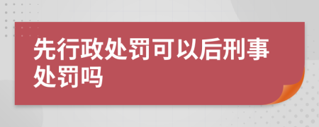 先行政处罚可以后刑事处罚吗