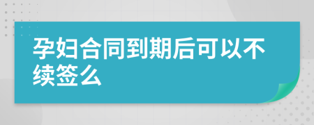 孕妇合同到期后可以不续签么